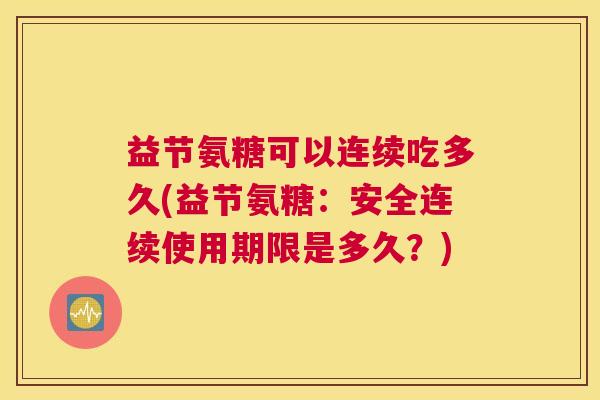 益节氨糖可以连续吃多久(益节氨糖：安全连续使用期限是多久？)