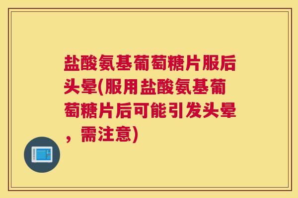 盐酸氨基葡萄糖片服后头晕(服用盐酸氨基葡萄糖片后可能引发头晕，需注意)