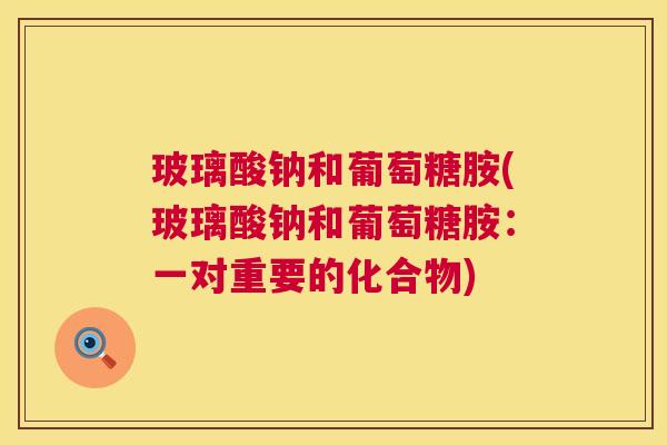 玻璃酸钠和葡萄糖胺(玻璃酸钠和葡萄糖胺：一对重要的化合物)
