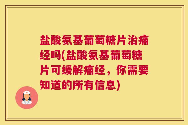 盐酸氨基葡萄糖片治痛经吗(盐酸氨基葡萄糖片可缓解痛经，你需要知道的所有信息)