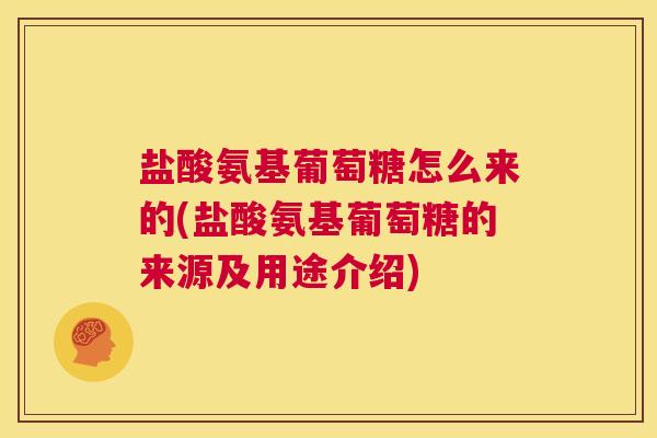 盐酸氨基葡萄糖怎么来的(盐酸氨基葡萄糖的来源及用途介绍)