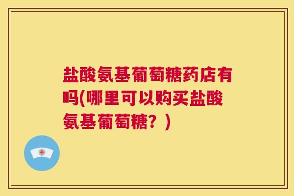 盐酸氨基葡萄糖药店有吗(哪里可以购买盐酸氨基葡萄糖？)