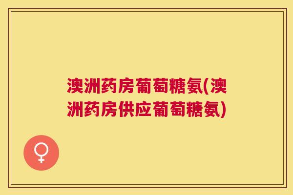 澳洲药房葡萄糖氨(澳洲药房供应葡萄糖氨)
