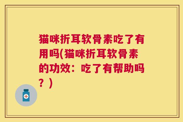 猫咪折耳软骨素吃了有用吗(猫咪折耳软骨素的功效：吃了有帮助吗？)