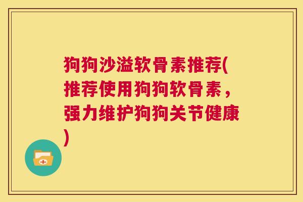 狗狗沙溢软骨素推荐(推荐使用狗狗软骨素，强力维护狗狗关节健康)