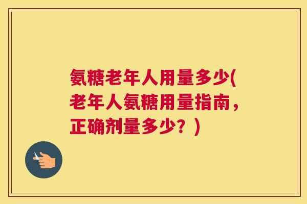 氨糖老年人用量多少(老年人氨糖用量指南，正确剂量多少？)