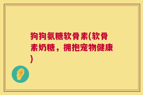 狗狗氨糖软骨素(软骨素奶糖，拥抱宠物健康)