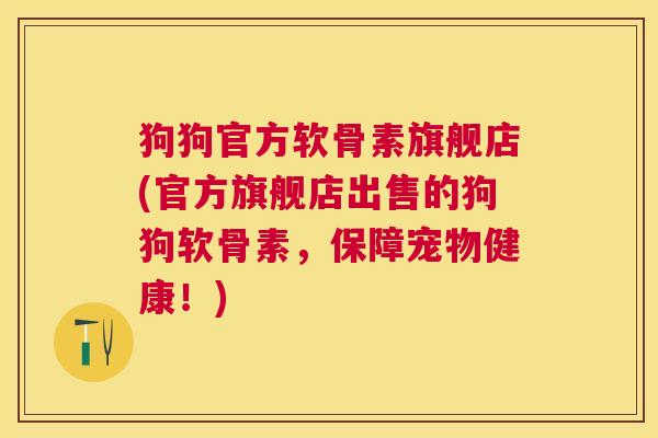 狗狗官方软骨素旗舰店(官方旗舰店出售的狗狗软骨素,保障宠物健康!) 狗狗官方软骨素旗舰店(官方旗舰店出售的狗狗软骨素,保障宠物健康!)