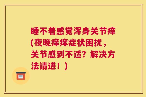 睡不着感觉浑身关节痒(夜晚痒痒症状困扰，关节感到不适？解决方法请进！)