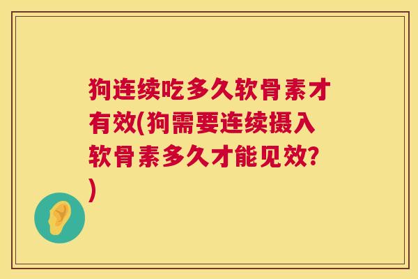 狗连续吃多久软骨素才有效(狗需要连续摄入软骨素多久才能见效？)