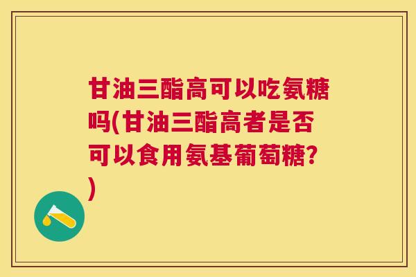 甘油三酯高可以吃氨糖吗(甘油三酯高者是否可以食用氨基葡萄糖？)