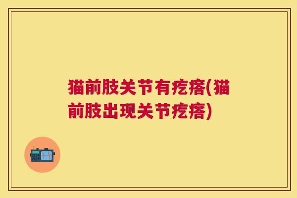 猫前肢关节有疙瘩(猫前肢出现关节疙瘩)
