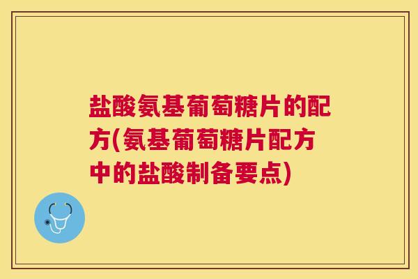 盐酸氨基葡萄糖片的配方(氨基葡萄糖片配方中的盐酸制备要点) 盐酸氨基葡萄糖片的配方(氨基葡萄糖片配方中的盐酸制备要点)