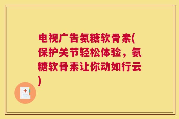 电视广告氨糖软骨素(保护关节轻松体验，氨糖软骨素让你动如行云)