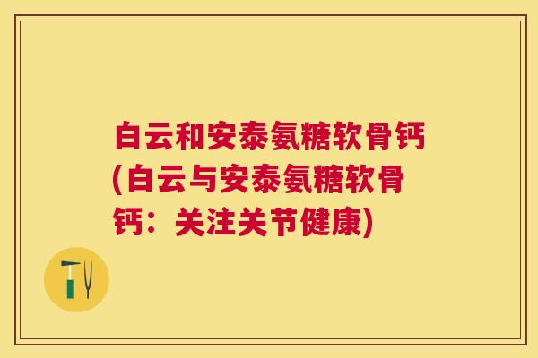 白云和安泰氨糖软骨钙(白云与安泰氨糖软骨钙：关注关节健康)