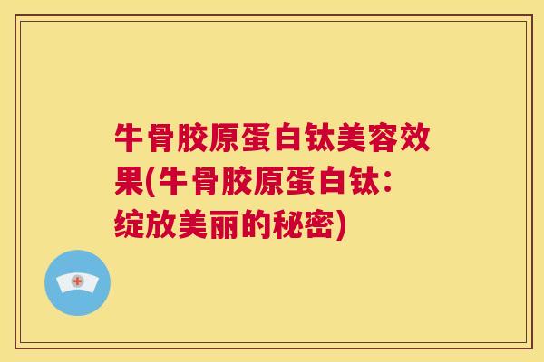 牛骨胶原蛋白钛美容效果(牛骨胶原蛋白钛：绽放美丽的秘密)