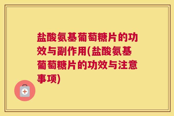 盐酸氨基葡萄糖片的功效与副作用(盐酸氨基葡萄糖片的功效与注意事项)