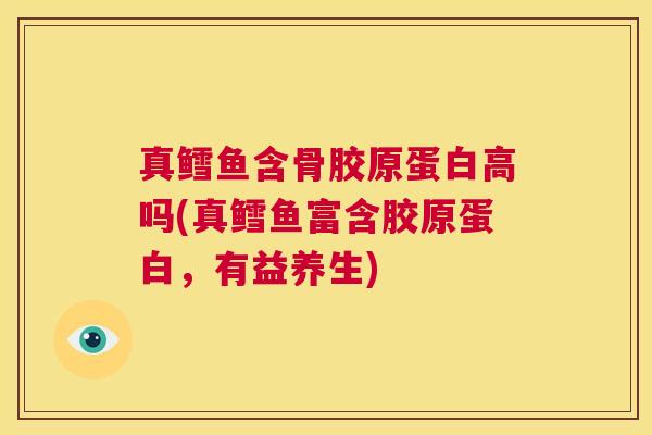 真鳕鱼含骨胶原蛋白高吗(真鳕鱼富含胶原蛋白，有益养生)