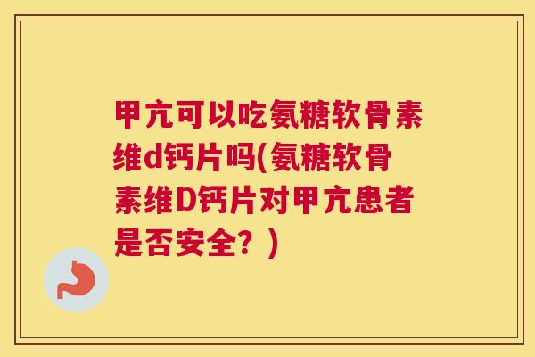 甲亢可以吃氨糖软骨素维d钙片吗(氨糖软骨素维D钙片对甲亢患者是否安全？)