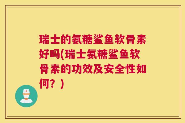 瑞士的氨糖鲨鱼软骨素好吗(瑞士氨糖鲨鱼软骨素的功效及安全性如何？)