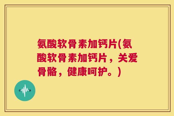 氨酸软骨素加钙片(氨酸软骨素加钙片，关爱骨骼，健康呵护。)