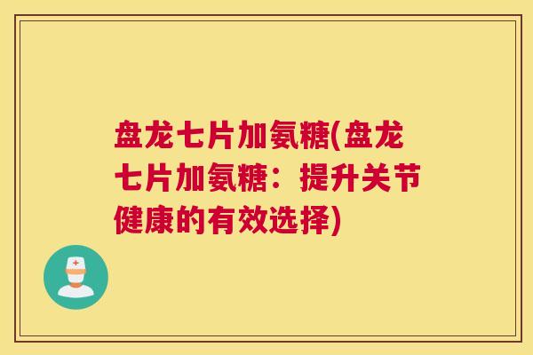 盘龙七片加氨糖(盘龙七片加氨糖：提升关节健康的有效选择)
