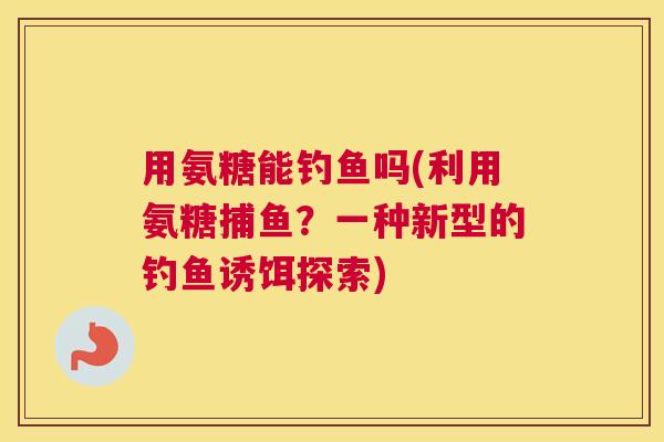 用氨糖能钓鱼吗(利用氨糖捕鱼？一种新型的钓鱼诱饵探索)