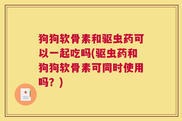 狗狗软骨素和驱虫药可以一起吃吗(驱虫药和狗狗软骨素可同时使用吗？)