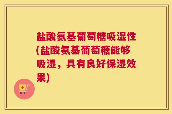 盐酸氨基葡萄糖吸湿性(盐酸氨基葡萄糖能够吸湿，具有良好保湿效果)
