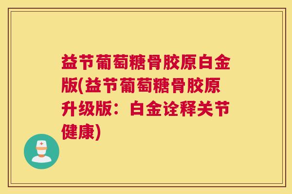 益节葡萄糖骨胶原白金版(益节葡萄糖骨胶原升级版：白金诠释关节健康)