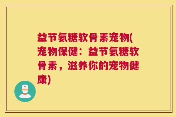益节氨糖软骨素宠物(宠物保健：益节氨糖软骨素，滋养你的宠物健康)