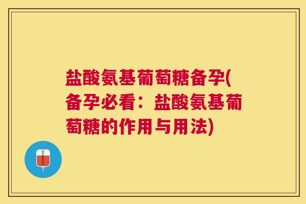 盐酸氨基葡萄糖备孕(备孕必看：盐酸氨基葡萄糖的作用与用法)