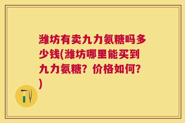 潍坊有卖九力氨糖吗多少钱(潍坊哪里能买到九力氨糖？价格如何？)