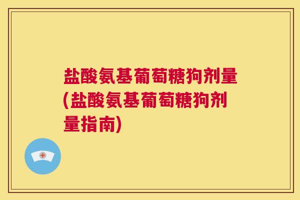 盐酸氨基葡萄糖狗剂量(盐酸氨基葡萄糖狗剂量指南)