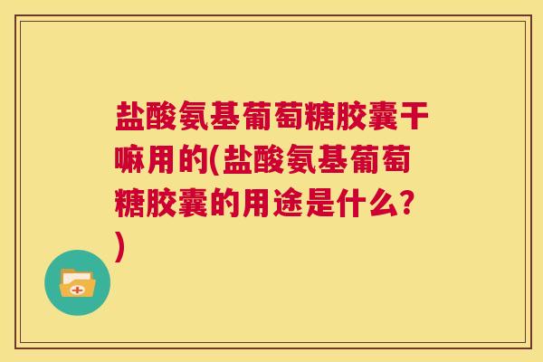 盐酸氨基葡萄糖胶囊干嘛用的(盐酸氨基葡萄糖胶囊的用途是什么？)
