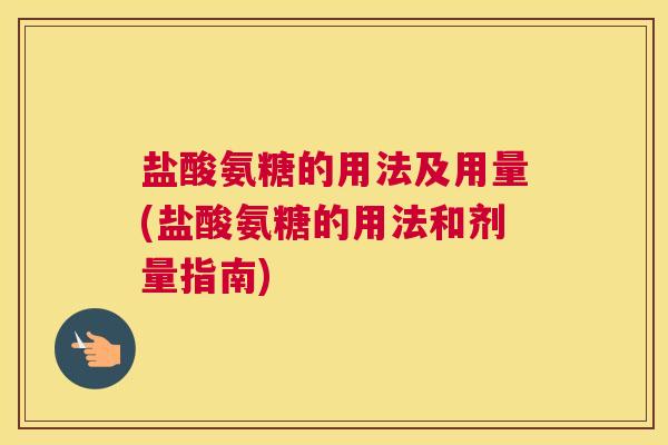 盐酸氨糖的用法及用量(盐酸氨糖的用法和剂量指南)