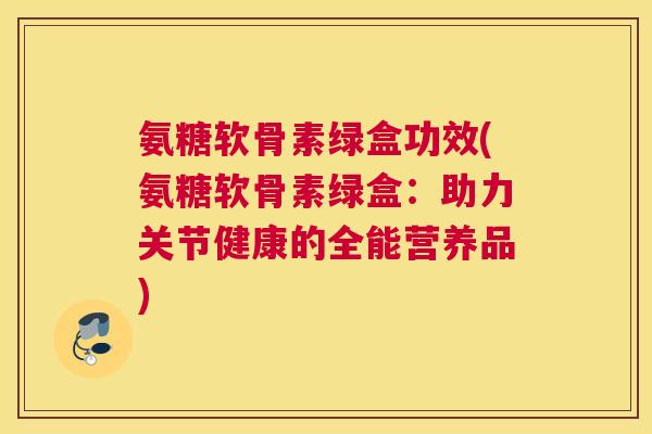 氨糖软骨素绿盒功效(氨糖软骨素绿盒：助力关节健康的全能营养品)