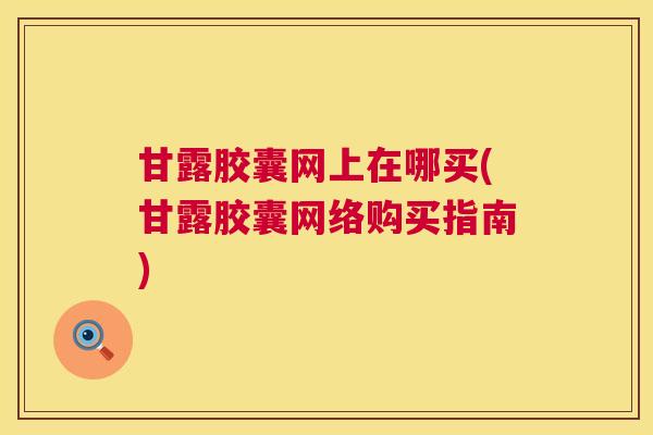 甘露胶囊网上在哪买(甘露胶囊网络购买指南)