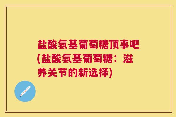 盐酸氨基葡萄糖顶事吧(盐酸氨基葡萄糖：滋养关节的新选择)