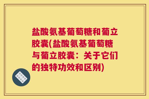 盐酸氨基葡萄糖和葡立胶囊(盐酸氨基葡萄糖与葡立胶囊：关于它们的独特功效和区别)