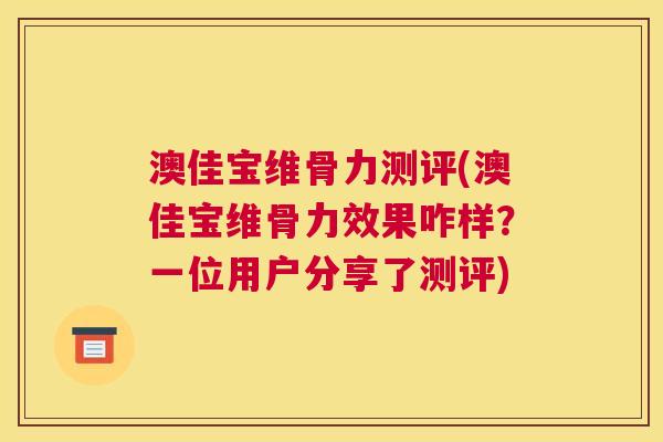澳佳宝维骨力测评(澳佳宝维骨力效果咋样？一位用户分享了测评)