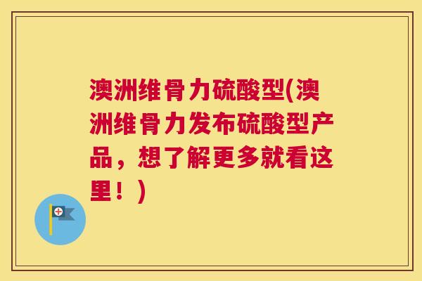 澳洲维骨力硫酸型(澳洲维骨力发布硫酸型产品，想了解更多就看这里！)