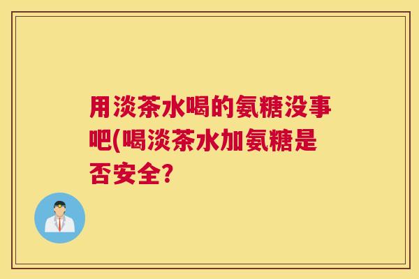用淡茶水喝的氨糖没事吧(喝淡茶水加氨糖是否安全？