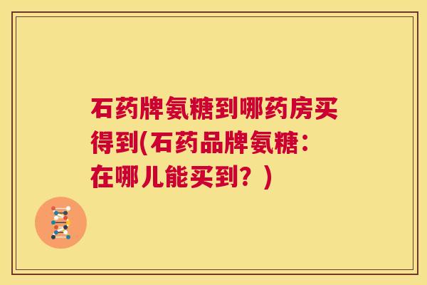 石药牌氨糖到哪药房买得到(石药品牌氨糖：在哪儿能买到？)