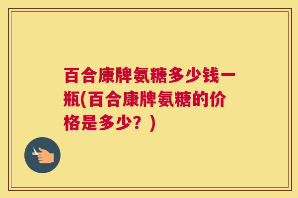 百合康牌氨糖多少钱一瓶(百合康牌氨糖的价格是多少？)