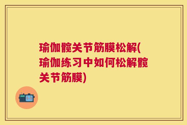 瑜伽髋关节筋膜松解(瑜伽练习中如何松解髋关节筋膜)
