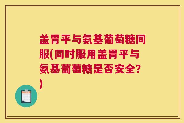 盖胃平与氨基葡萄糖同服(同时服用盖胃平与氨基葡萄糖是否安全？)