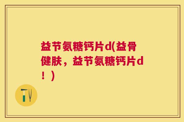 益节氨糖钙片d(益骨健肤,益节氨糖钙片d!) 益节氨糖钙片d(益骨健肤,益节氨糖钙片d!)