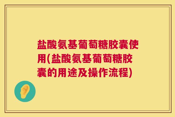 盐酸氨基葡萄糖胶囊使用(盐酸氨基葡萄糖胶囊的用途及操作流程)