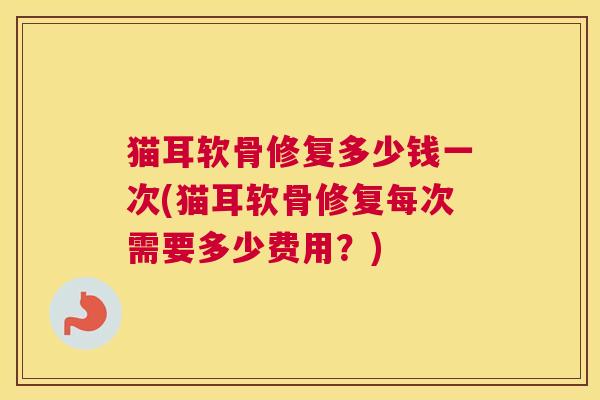 猫耳软骨修复多少钱一次(猫耳软骨修复每次需要多少费用？)